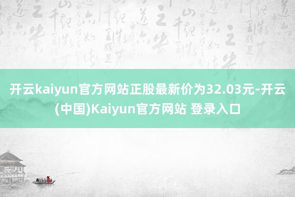 开云kaiyun官方网站正股最新价为32.03元-开云(中国)Kaiyun官方网站 登录入口