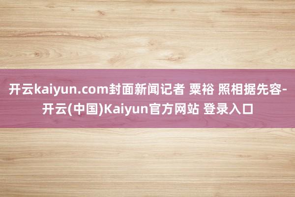 开云kaiyun.com封面新闻记者 粟裕 照相据先容-开云(中国)Kaiyun官方网站 登录入口