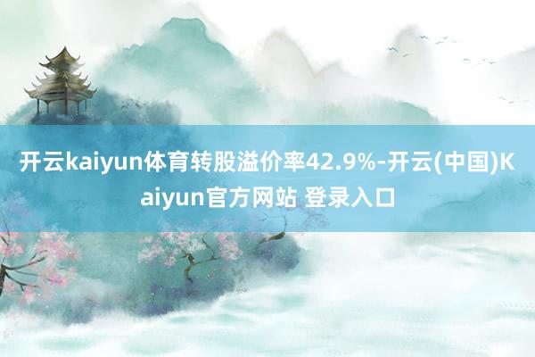 开云kaiyun体育转股溢价率42.9%-开云(中国)Kaiyun官方网站 登录入口