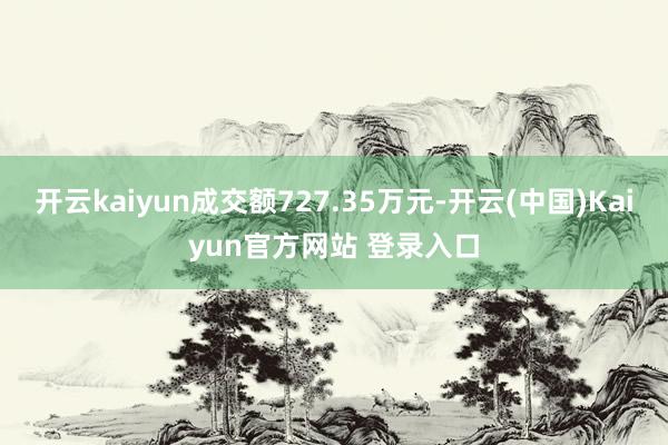 开云kaiyun成交额727.35万元-开云(中国)Kaiyun官方网站 登录入口