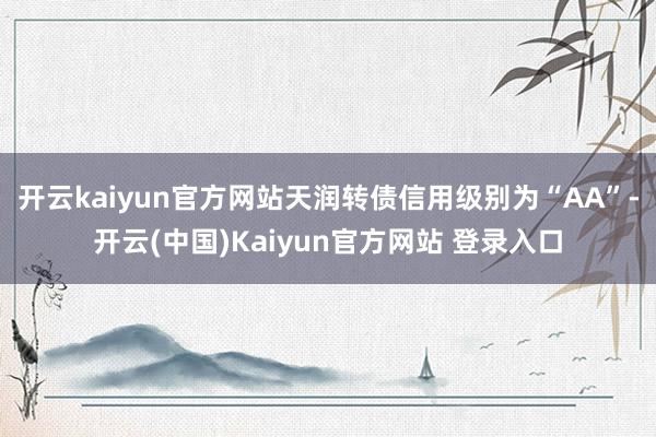 开云kaiyun官方网站天润转债信用级别为“AA”-开云(中国)Kaiyun官方网站 登录入口