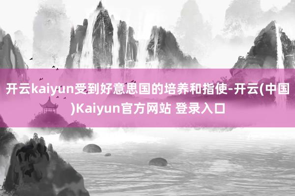 开云kaiyun受到好意思国的培养和指使-开云(中国)Kaiyun官方网站 登录入口