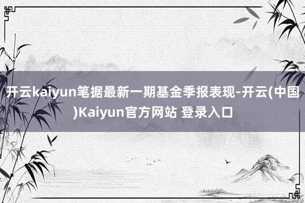 开云kaiyun笔据最新一期基金季报表现-开云(中国)Kaiyun官方网站 登录入口