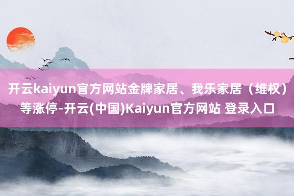 开云kaiyun官方网站金牌家居、我乐家居（维权）等涨停-开云(中国)Kaiyun官方网站 登录入口