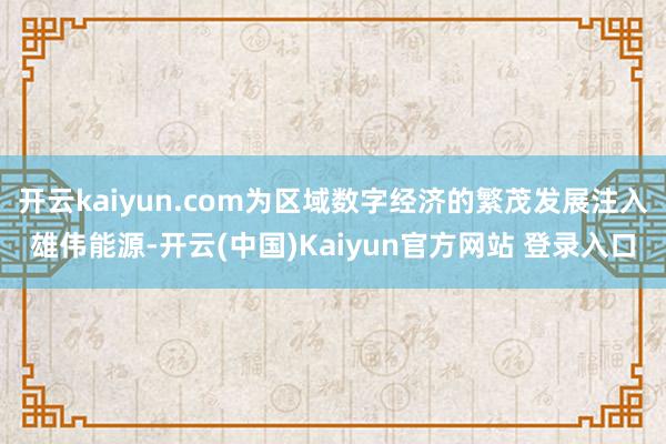 开云kaiyun.com为区域数字经济的繁茂发展注入雄伟能源-开云(中国)Kaiyun官方网站 登录入口