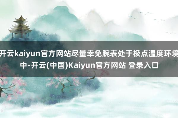 开云kaiyun官方网站尽量幸免腕表处于极点温度环境中-开云(中国)Kaiyun官方网站 登录入口