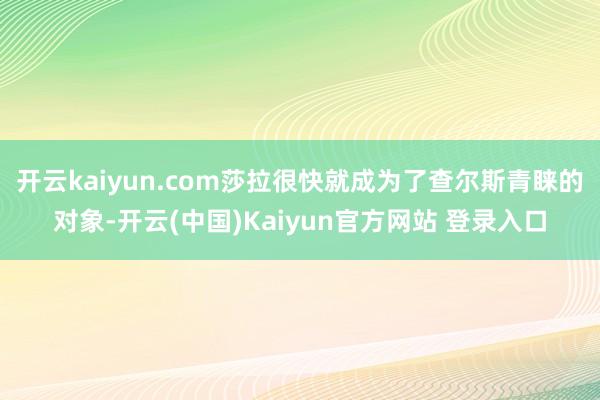 开云kaiyun.com莎拉很快就成为了查尔斯青睐的对象-开云(中国)Kaiyun官方网站 登录入口