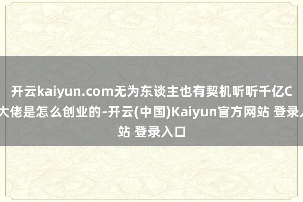 开云kaiyun.com无为东谈主也有契机听听千亿CEO大佬是怎么创业的-开云(中国)Kaiyun官方网站 登录入口