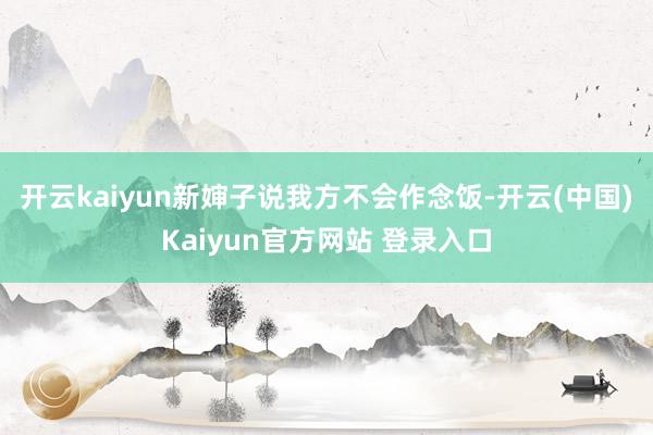 开云kaiyun新婶子说我方不会作念饭-开云(中国)Kaiyun官方网站 登录入口