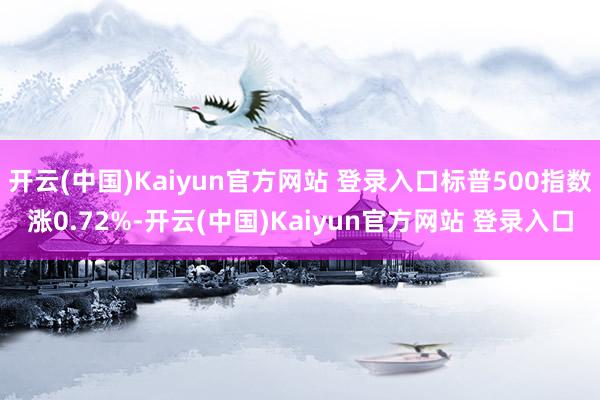 开云(中国)Kaiyun官方网站 登录入口标普500指数涨0.72%-开云(中国)Kaiyun官方网站 登录入口