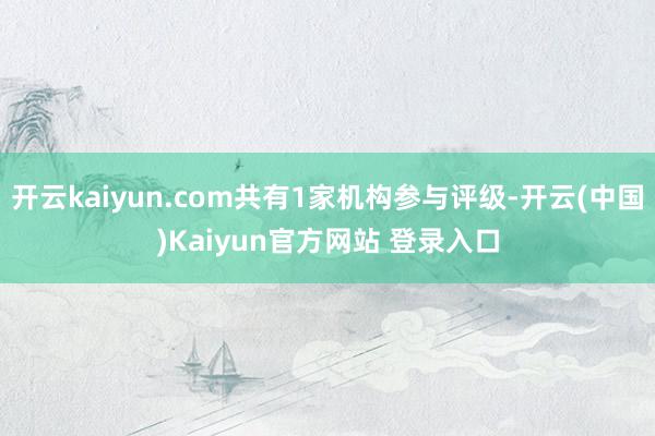 开云kaiyun.com共有1家机构参与评级-开云(中国)Kaiyun官方网站 登录入口