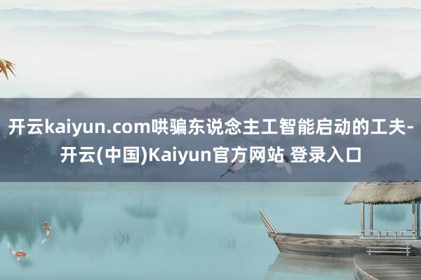 开云kaiyun.com哄骗东说念主工智能启动的工夫-开云(中国)Kaiyun官方网站 登录入口