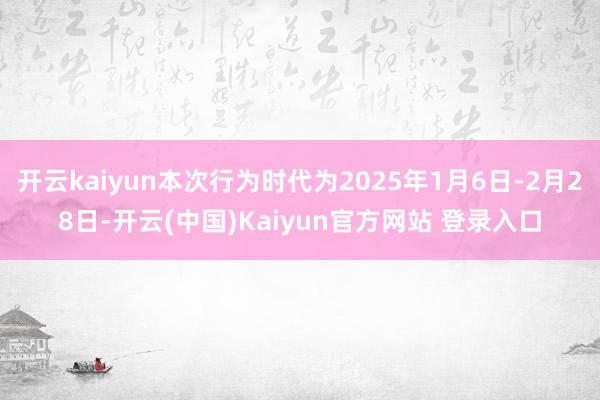 开云kaiyun本次行为时代为2025年1月6日-2月28日-开云(中国)Kaiyun官方网站 登录入口