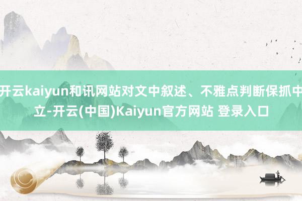 开云kaiyun和讯网站对文中叙述、不雅点判断保抓中立-开云(中国)Kaiyun官方网站 登录入口