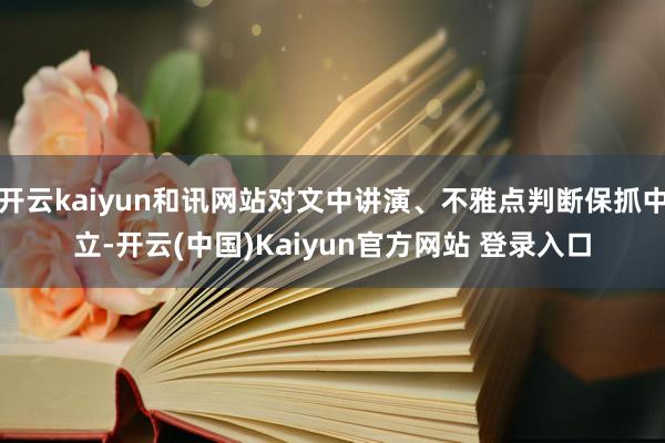 开云kaiyun和讯网站对文中讲演、不雅点判断保抓中立-开云(中国)Kaiyun官方网站 登录入口