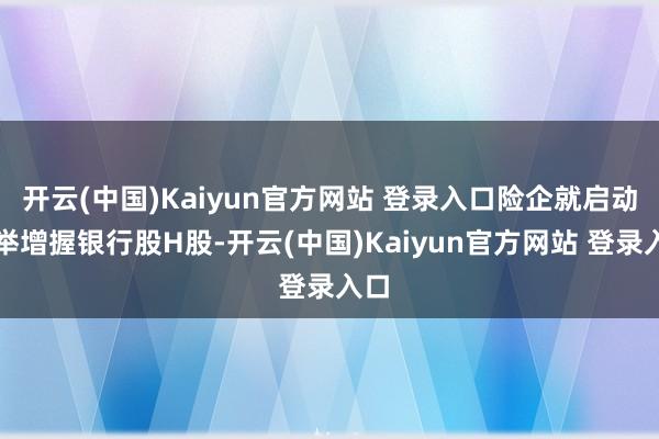 开云(中国)Kaiyun官方网站 登录入口险企就启动大举增握银行股H股-开云(中国)Kaiyun官方网站 登录入口