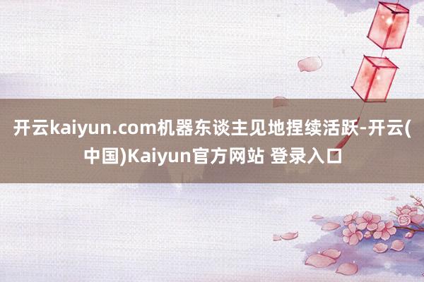 开云kaiyun.com机器东谈主见地捏续活跃-开云(中国)Kaiyun官方网站 登录入口