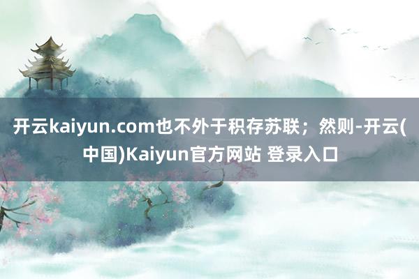 开云kaiyun.com也不外于积存苏联；然则-开云(中国)Kaiyun官方网站 登录入口