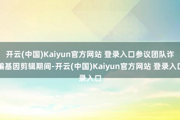 开云(中国)Kaiyun官方网站 登录入口参议团队诈骗基因剪辑期间-开云(中国)Kaiyun官方网站 登录入口