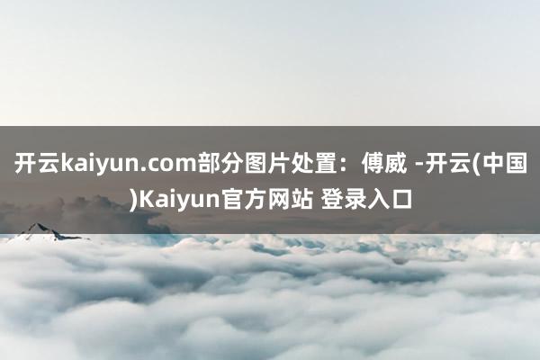 开云kaiyun.com部分图片处置：傅威 -开云(中国)Kaiyun官方网站 登录入口