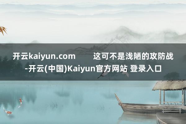 开云kaiyun.com        这可不是浅陋的攻防战-开云(中国)Kaiyun官方网站 登录入口