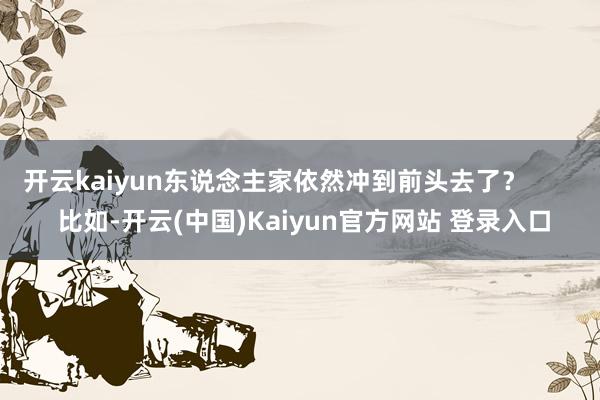 开云kaiyun东说念主家依然冲到前头去了？        比如-开云(中国)Kaiyun官方网站 登录入口