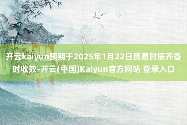 开云kaiyun预期于2025年1月22日贸易时辰齐备时收效-开云(中国)Kaiyun官方网站 登录入口