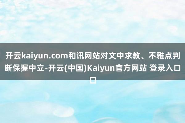 开云kaiyun.com和讯网站对文中求教、不雅点判断保握中立-开云(中国)Kaiyun官方网站 登录入口