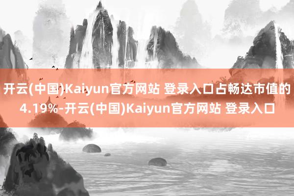 开云(中国)Kaiyun官方网站 登录入口占畅达市值的4.19%-开云(中国)Kaiyun官方网站 登录入口