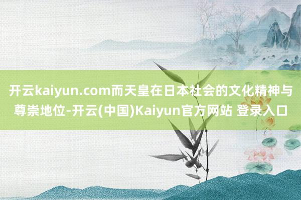 开云kaiyun.com而天皇在日本社会的文化精神与尊崇地位-开云(中国)Kaiyun官方网站 登录入口