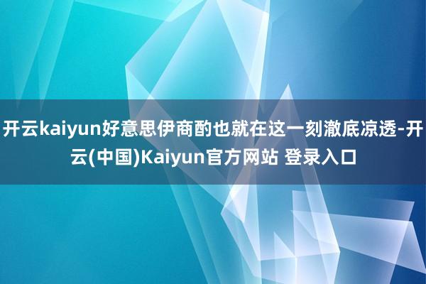 开云kaiyun好意思伊商酌也就在这一刻澈底凉透-开云(中国)Kaiyun官方网站 登录入口