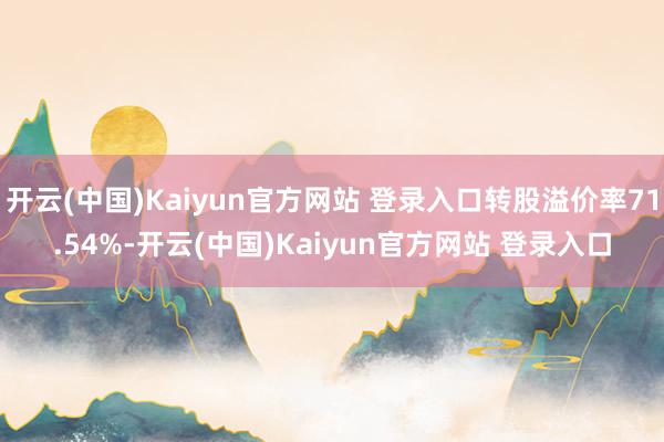 开云(中国)Kaiyun官方网站 登录入口转股溢价率71.54%-开云(中国)Kaiyun官方网站 登录入口