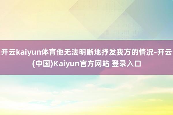 开云kaiyun体育他无法明晰地抒发我方的情况-开云(中国)Kaiyun官方网站 登录入口