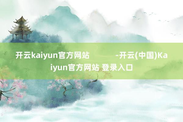 开云kaiyun官方网站            -开云(中国)Kaiyun官方网站 登录入口