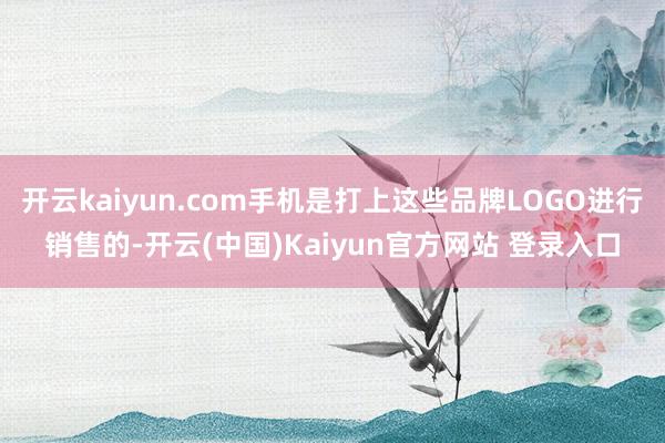 开云kaiyun.com手机是打上这些品牌LOGO进行销售的-开云(中国)Kaiyun官方网站 登录入口