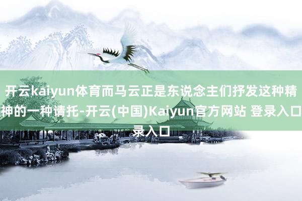 开云kaiyun体育而马云正是东说念主们抒发这种精神的一种请托-开云(中国)Kaiyun官方网站 登录入口