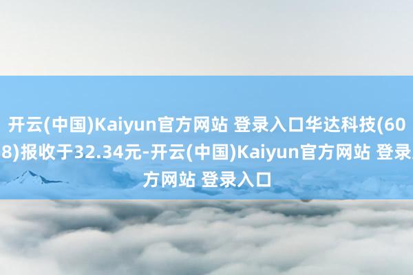 开云(中国)Kaiyun官方网站 登录入口华达科技(603358)报收于32.34元-开云(中国)Kaiyun官方网站 登录入口