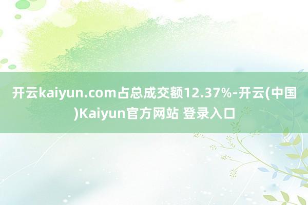 开云kaiyun.com占总成交额12.37%-开云(中国)Kaiyun官方网站 登录入口