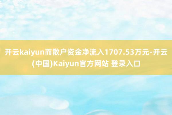 开云kaiyun而散户资金净流入1707.53万元-开云(中国)Kaiyun官方网站 登录入口