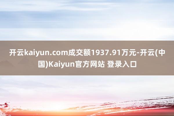 开云kaiyun.com成交额1937.91万元-开云(中国)Kaiyun官方网站 登录入口