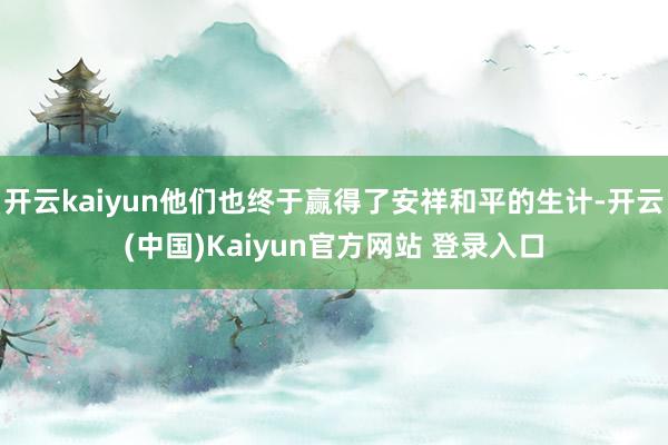 开云kaiyun他们也终于赢得了安祥和平的生计-开云(中国)Kaiyun官方网站 登录入口