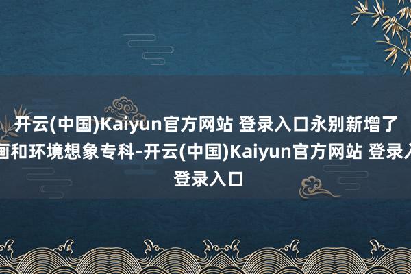 开云(中国)Kaiyun官方网站 登录入口永别新增了动画和环境想象专科-开云(中国)Kaiyun官方网站 登录入口