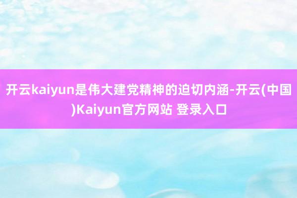 开云kaiyun是伟大建党精神的迫切内涵-开云(中国)Kaiyun官方网站 登录入口