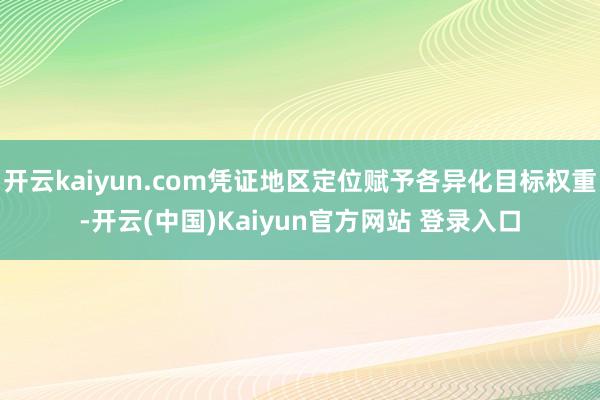 开云kaiyun.com凭证地区定位赋予各异化目标权重-开云(中国)Kaiyun官方网站 登录入口