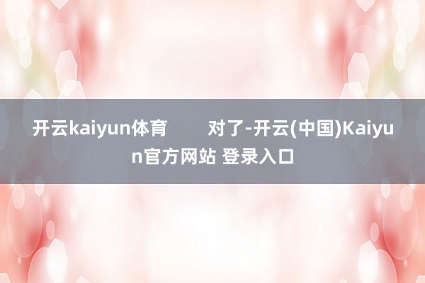 开云kaiyun体育        对了-开云(中国)Kaiyun官方网站 登录入口