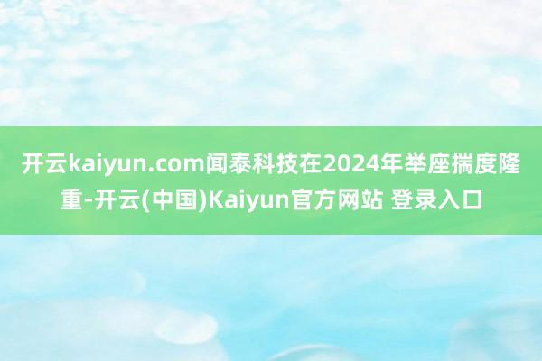 开云kaiyun.com闻泰科技在2024年举座揣度隆重-开云(中国)Kaiyun官方网站 登录入口