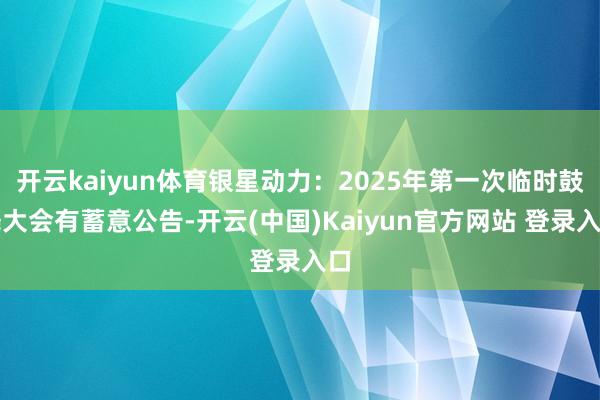 开云kaiyun体育银星动力：2025年第一次临时鼓舞大会有蓄意公告-开云(中国)Kaiyun官方网站 登录入口
