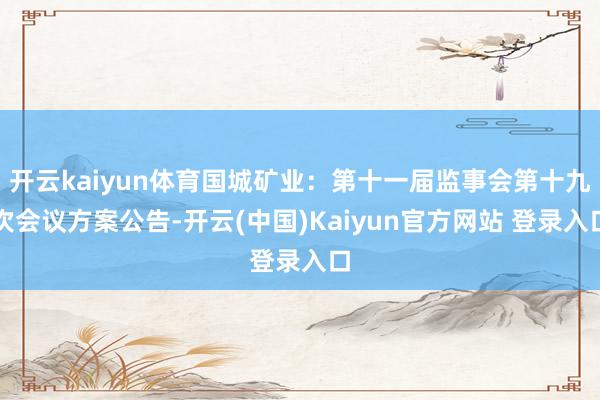 开云kaiyun体育国城矿业：第十一届监事会第十九次会议方案公告-开云(中国)Kaiyun官方网站 登录入口