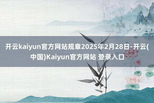 开云kaiyun官方网站规章2025年2月28日-开云(中国)Kaiyun官方网站 登录入口