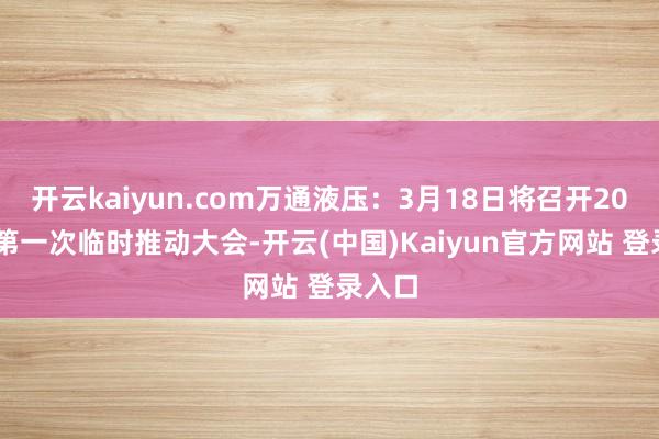 开云kaiyun.com万通液压：3月18日将召开2025年第一次临时推动大会-开云(中国)Kaiyun官方网站 登录入口